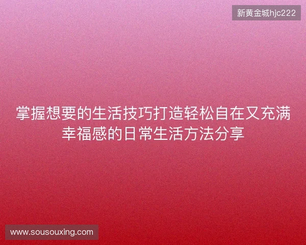 掌握想要的生活技巧打造轻松自在又充满幸福感的日常生活方法分享